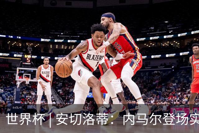 世界杯 | 安切洛蒂：内马尔登场实至名归