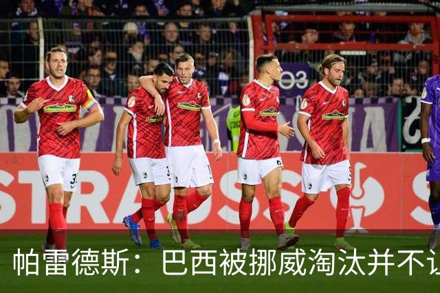 帕雷德斯：巴西被挪威淘汰并不让我惊讶，现在没有容易对付的比赛
