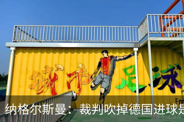 纳格尔斯曼：裁判吹掉德国进球是丑闻 我绝不会辞职的