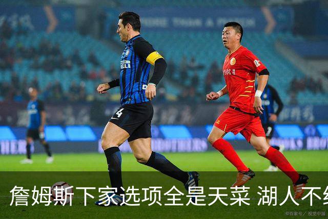 詹姆斯下家选项全是天菜 湖人不给的体面这些队能给