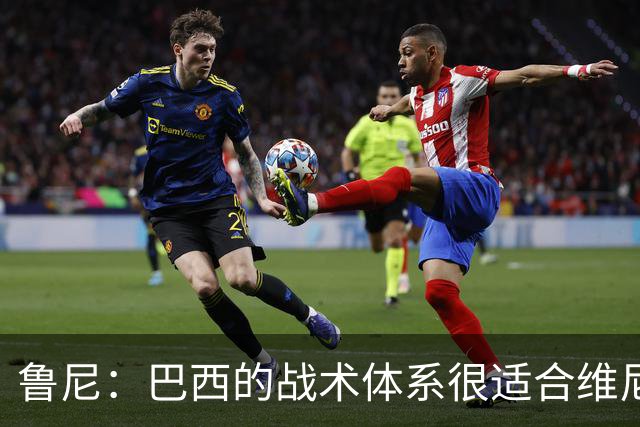 鲁尼：巴西的战术体系很适合维尼修斯，他正在找回最佳状态