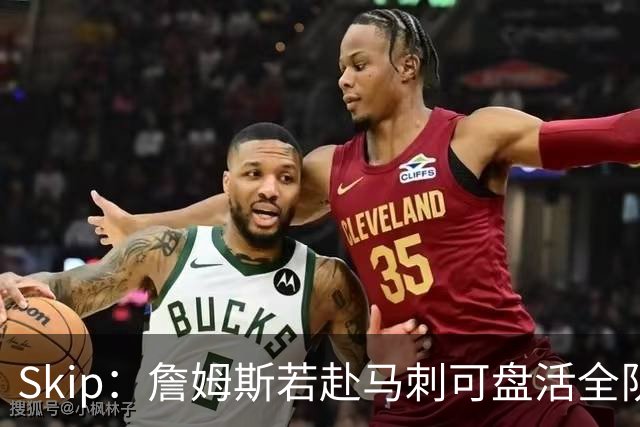 Skip：詹姆斯若赴马刺可盘活全队 扮演控卫角色最为契合